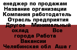 "Mенеджер по продажам › Название организации ­ Компания-работодатель › Отрасль предприятия ­ Другое › Минимальный оклад ­ 26 000 - Все города Работа » Вакансии   . Челябинская обл.,Аша г.